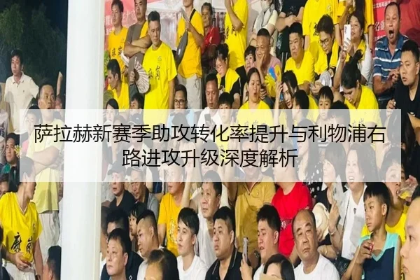 萨拉赫新赛季助攻转化率提升与利物浦右路进攻升级深度解析