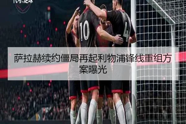 萨拉赫续约僵局再起利物浦锋线重组方案曝光