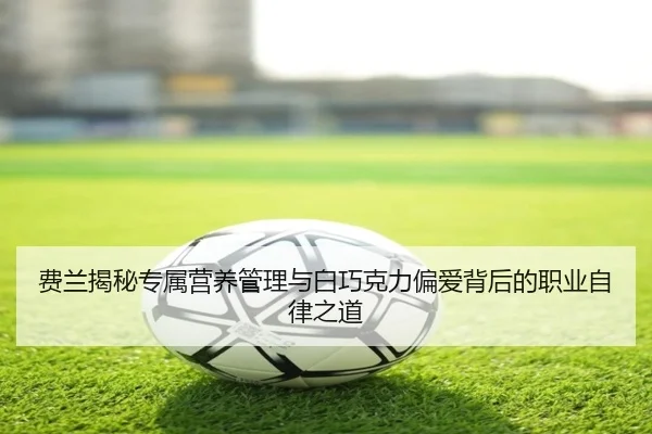 费兰揭秘专属营养管理与白巧克力偏爱背后的职业自律之道
